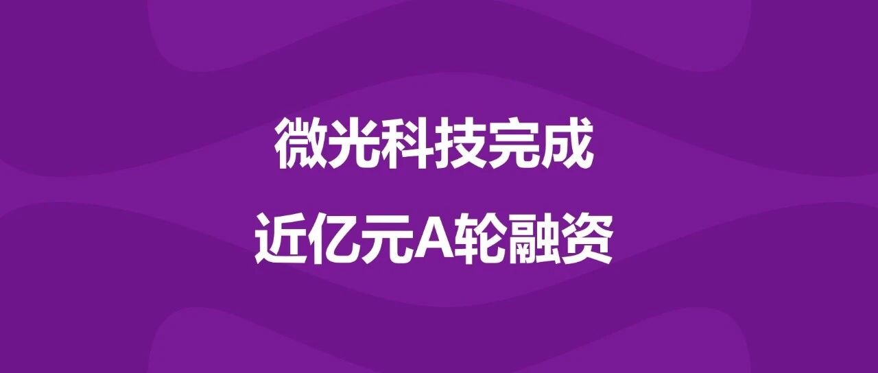 微光科技完成近亿元A轮融资，梁创投领投